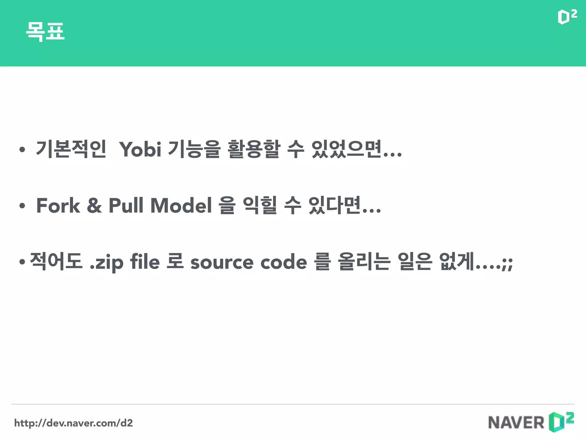 http://dev.naver.com/d2
• 기본적인 Yobi 기능을 활용할 수 있었으면…
!
• Fork & Pull Model 을 익힐 수 있다면…
!
• 적어도 .zip ﬁle 로 source code 를 올리는 일은 없게….;;
목표
 