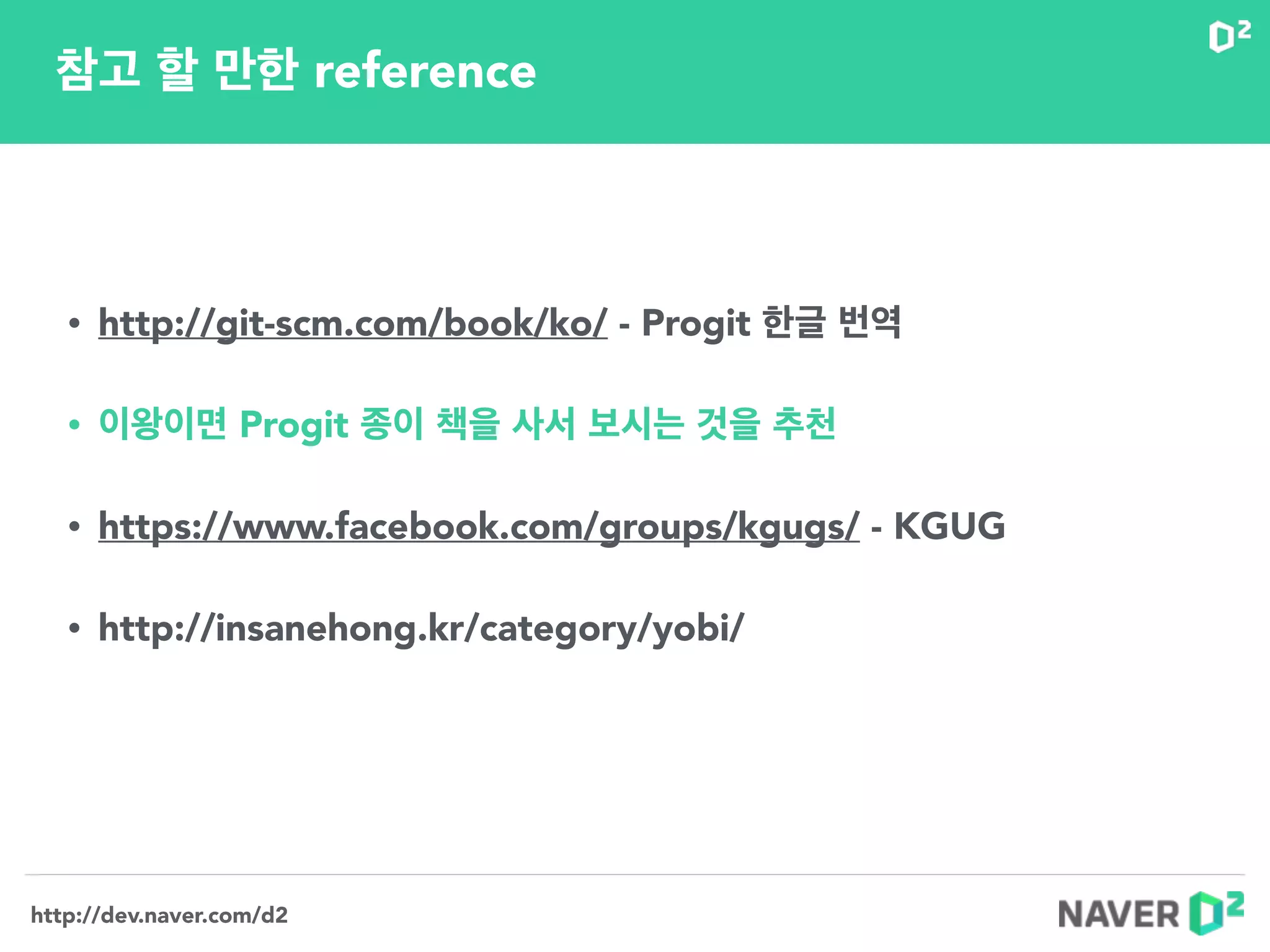 http://dev.naver.com/d2
참고 할 만한 reference
http://www.ﬂickr.com/photos/jakla/499224896/http://www.ﬂickr.com/photos/slworking/8149338837/
• http://git-scm.com/book/ko/ - Progit 한글 번역
!
• 이왕이면 Progit 종이 책을 사서 보시는 것을 추천
!
• https://www.facebook.com/groups/kgugs/ - KGUG
!
• http://insanehong.kr/category/yobi/
 