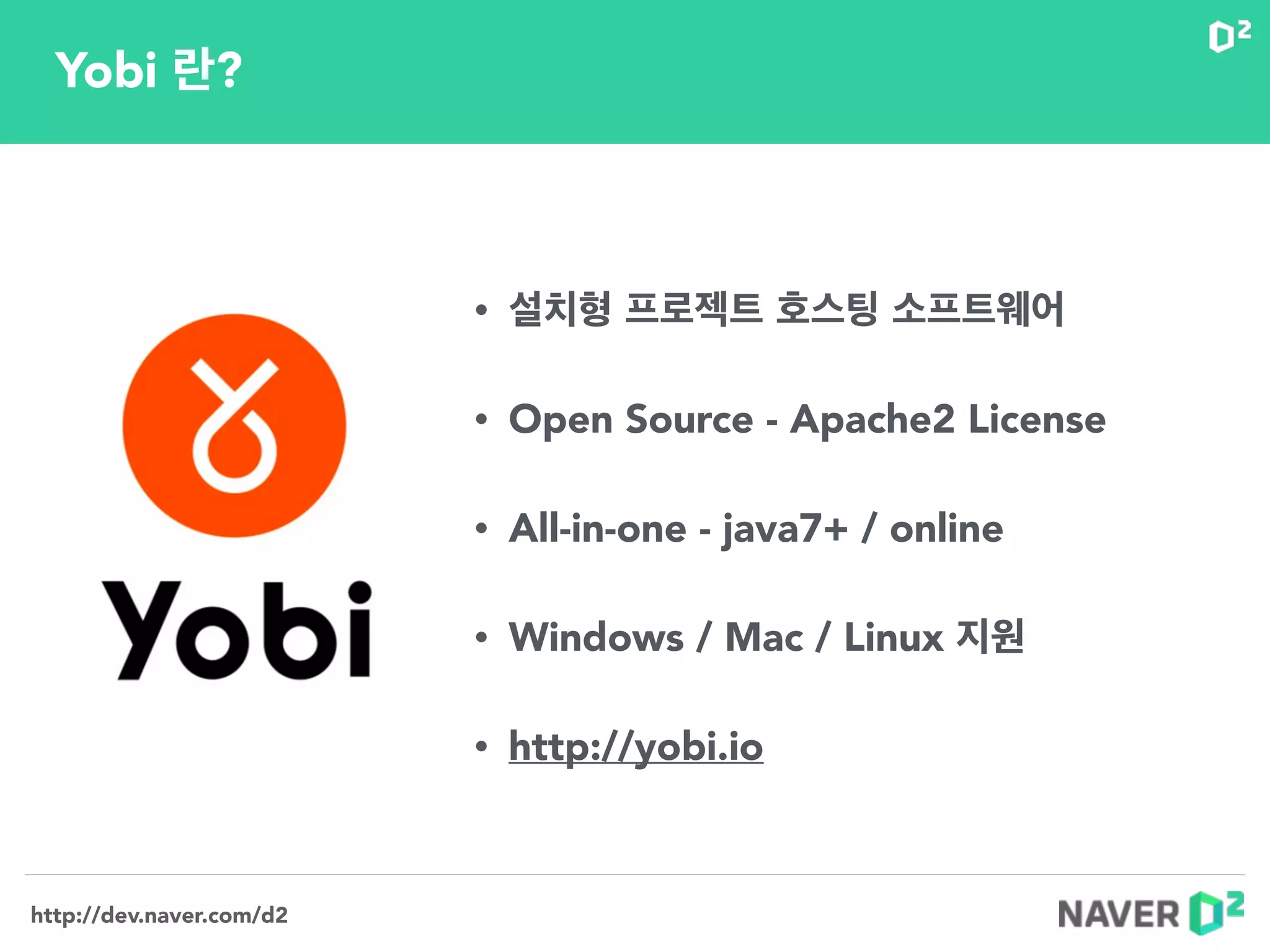 http://dev.naver.com/d2
Yobi 란?
!
• 설치형 프로젝트 호스팅 소프트웨어
!
• Open Source - Apache2 License
!
• All-in-one - java7+ / online
!
• Windows / Mac / Linux 지원
!
• http://yobi.io
 