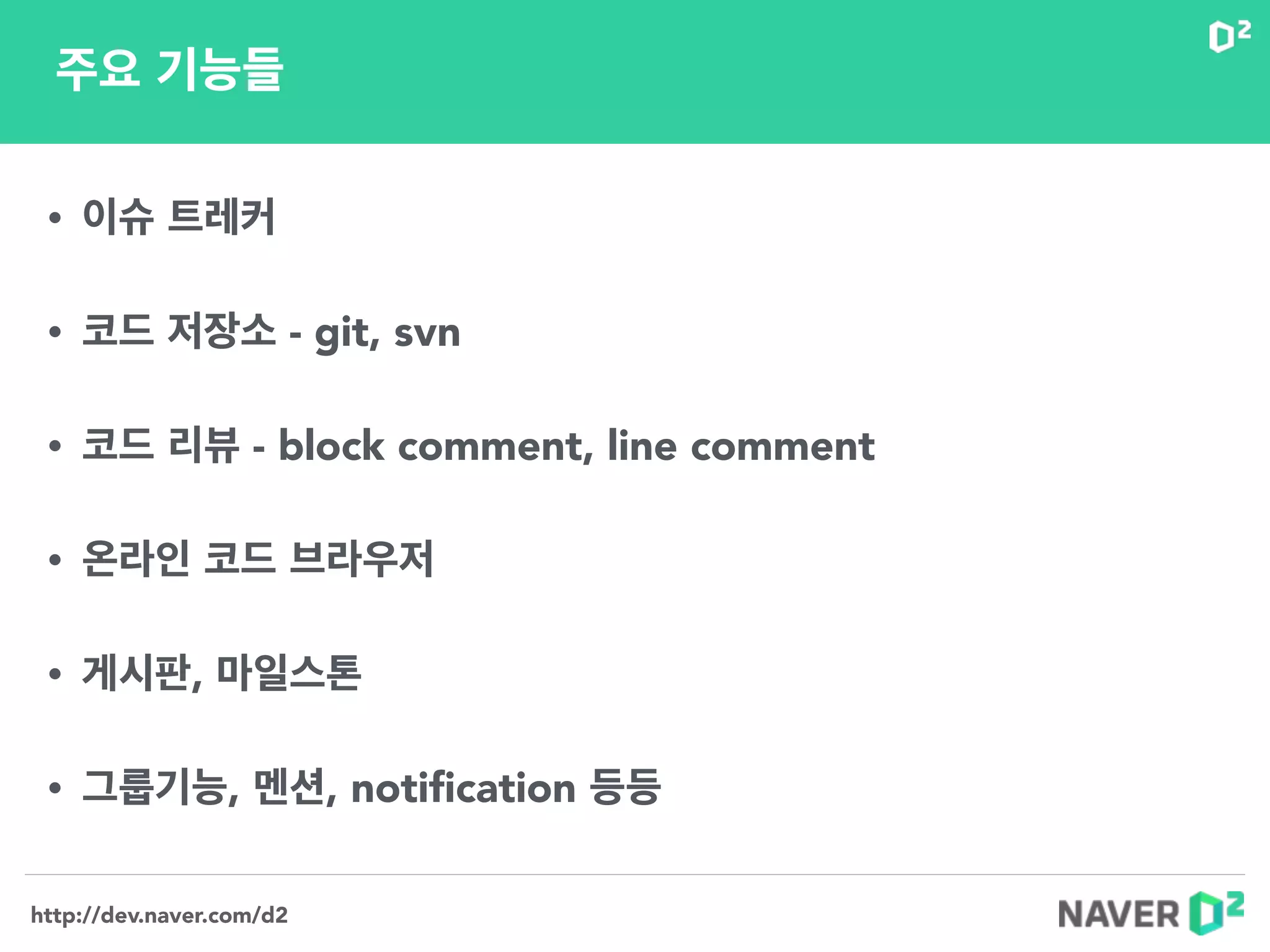 http://dev.naver.com/d2
주요 기능들
• 이슈 트레커
!
• 코드 저장소 - git, svn
!
• 코드 리뷰 - block comment, line comment
!
• 온라인 코드 브라우저
!
• 게시판, 마일스톤
!
• 그룹기능, 멘션, notiﬁcation 등등
 