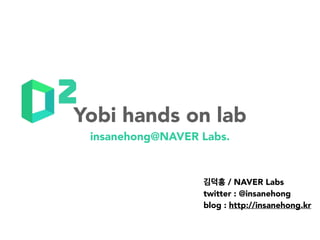 insanehong@NAVER Labs.
김덕홍 / NAVER Labs
twitter : @insanehong
blog : http://insanehong.kr
Yobi hands on lab
 