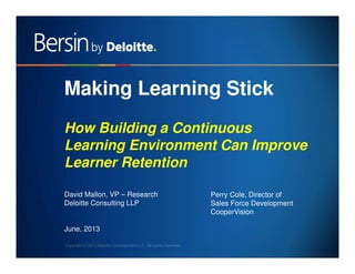 1
Making Learning Stick
How Building a Continuous
Learning Environment Can Improve
Learner Retention
David Mallon, VP – Research
Deloitte Consulting LLP
June, 2013
Perry Cole, Director of
Sales Force Development
CooperVision
 