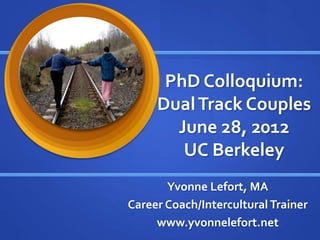 PhD Colloquium:
DualTrack Couples
June 28, 2012
UC Berkeley
Yvonne Lefort, MA
Career Coach/Intercultural Trainer
www.yvonnelefort.net
 