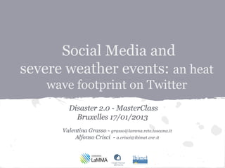 Social Media and
severe weather events: an heat
    wave footprint on Twitter
        Disaster 2.0 - MasterClass
          Bruxelles 17/01/2013
      Valentina Grasso - grasso@lamma.rete.toscana.it
          Alfonso Crisci - a.crisci@ibimet.cnr.it
 