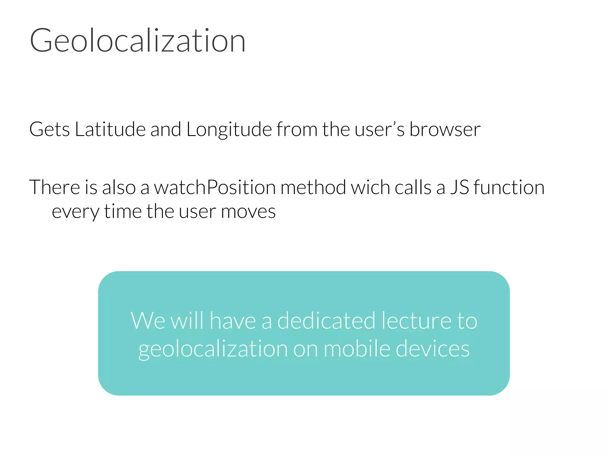 Geolocalization Gets Latitude and Longitude from the user’s browser There is also a watchPosition method wich calls a JS function every time the user moves We will have a dedicated lecture to geolocalization on mobile devices 
