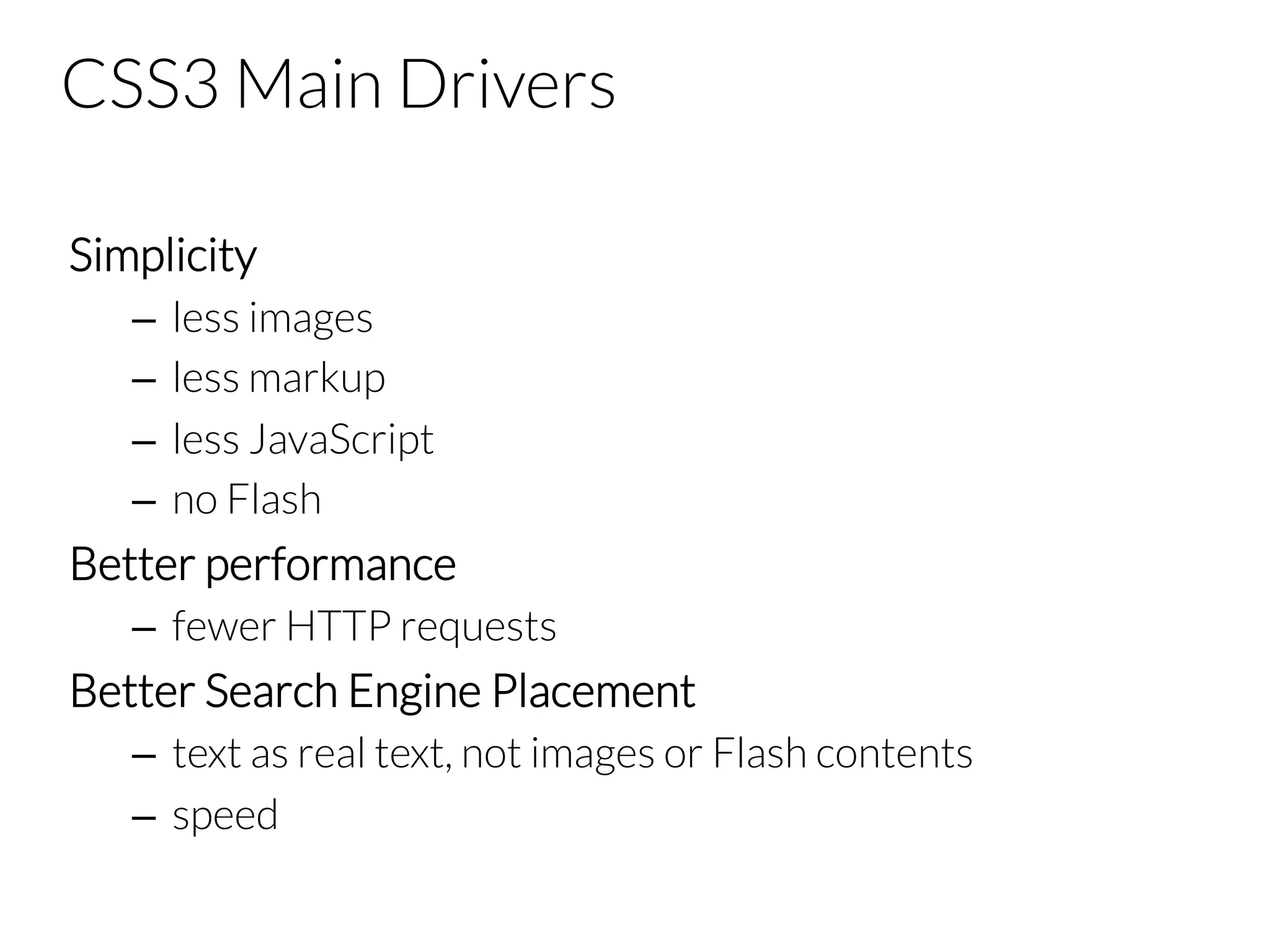 CSS3 Main Drivers Simplicity –  less images –  less markup –  less JavaScript –  no Flash Better performance –  fewer HTTP requests Better Search Engine Placement –  text as real text, not images or Flash contents –  speed 