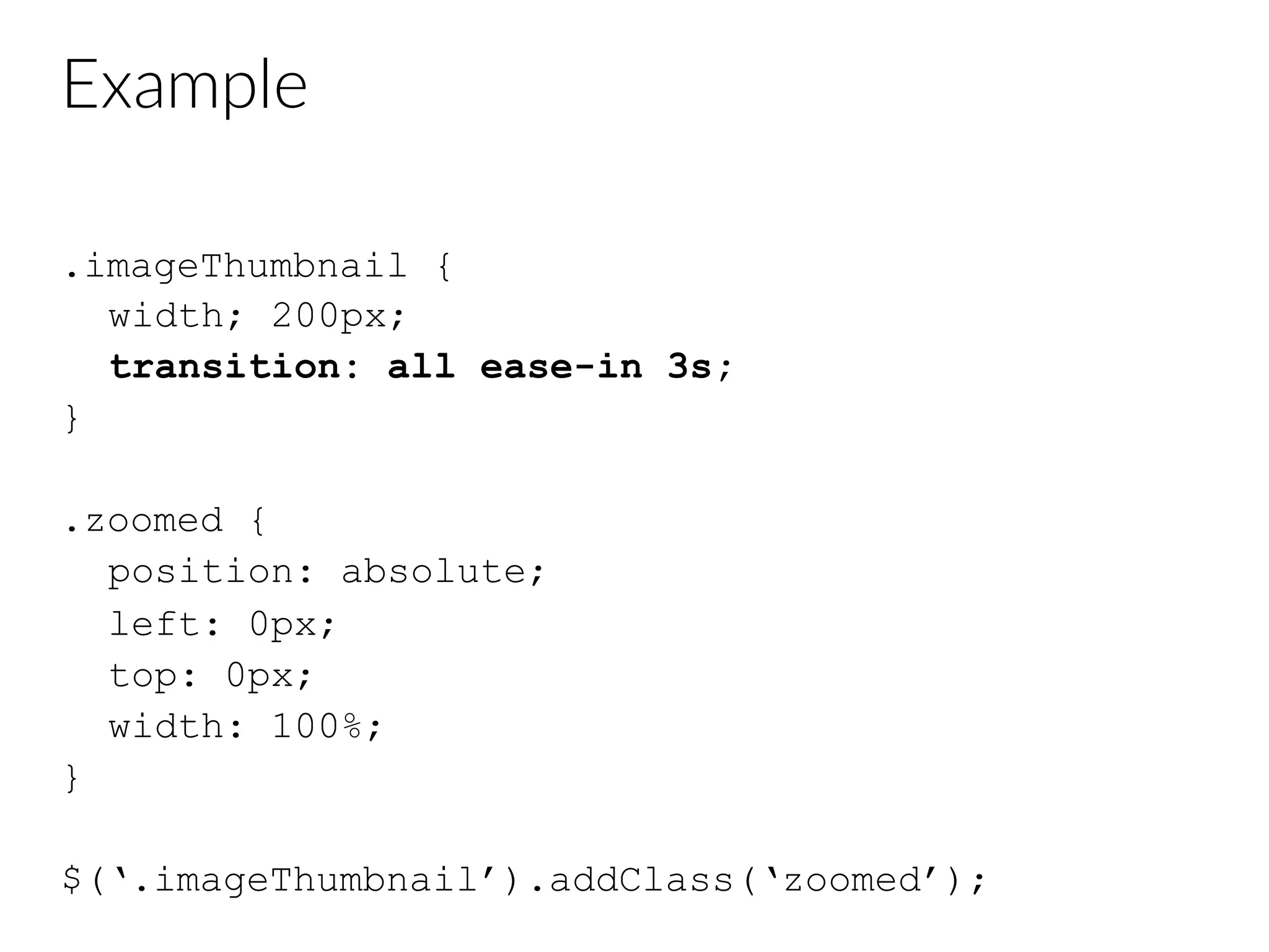 Example .imageThumbnail { width; 200px; transition: all ease-in 3s; } .zoomed { position: absolute; left: 0px; top: 0px; width: 100%; } $(‘.imageThumbnail’).addClass(‘zoomed’); 