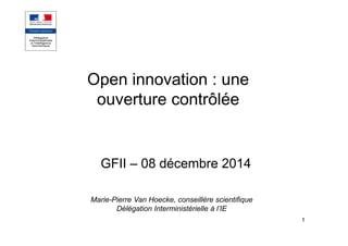 1
Open innovation : une
ouverture contrôlée
GFII – 08 décembre 2014
Marie-Pierre Van Hoecke, conseillère scientifique
Délégation Interministérielle à l’IE
 