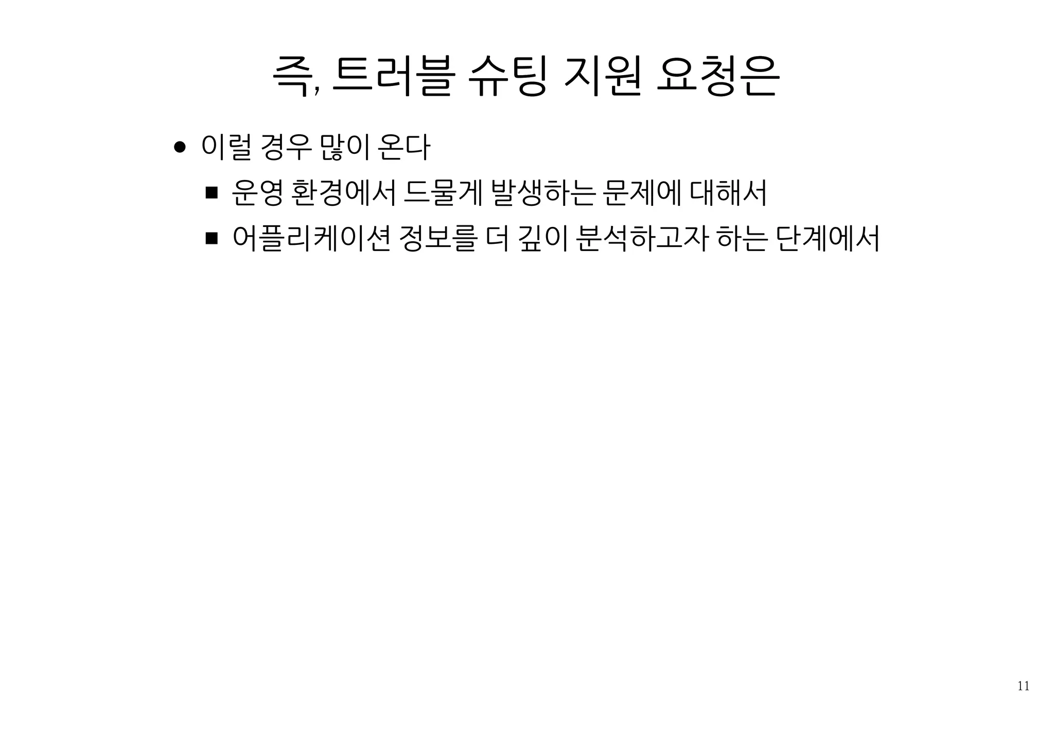 즉, 트러블 슈팅 지원 요청은
이럴 경우 많이 온다
운영 환경에서 드물게 발생하는 문제에 대해서
어플리케이션 정보를 더 깊이 분석하고자 하는 단계에서
 