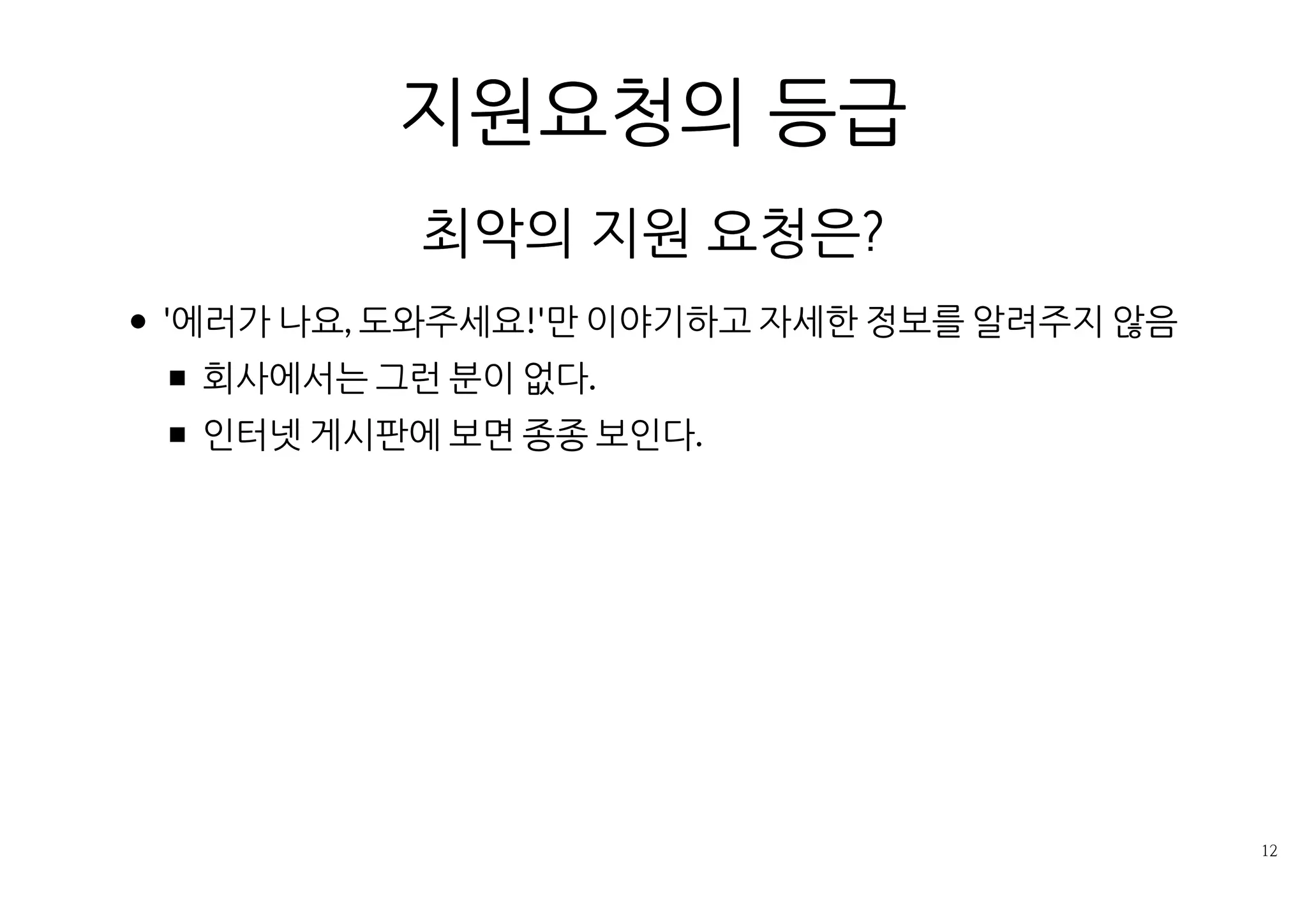 지원요청의 등급
최악의 지원 요청은?
'에러가 나요, 도와주세요!'만 이야기하고 자세한 정보를 알려주지 않음
회사에서는 그런 분이 없다.
인터넷 게시판에 보면 종종 보인다.
 