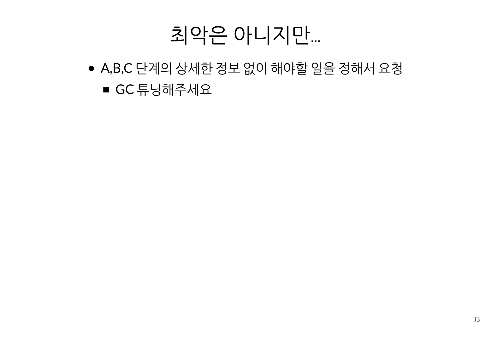 최악은 아니지만...
A,B,C 단계의 상세한 정보 없이 해야할 일을 정해서 요청
GC 튜닝해주세요
 