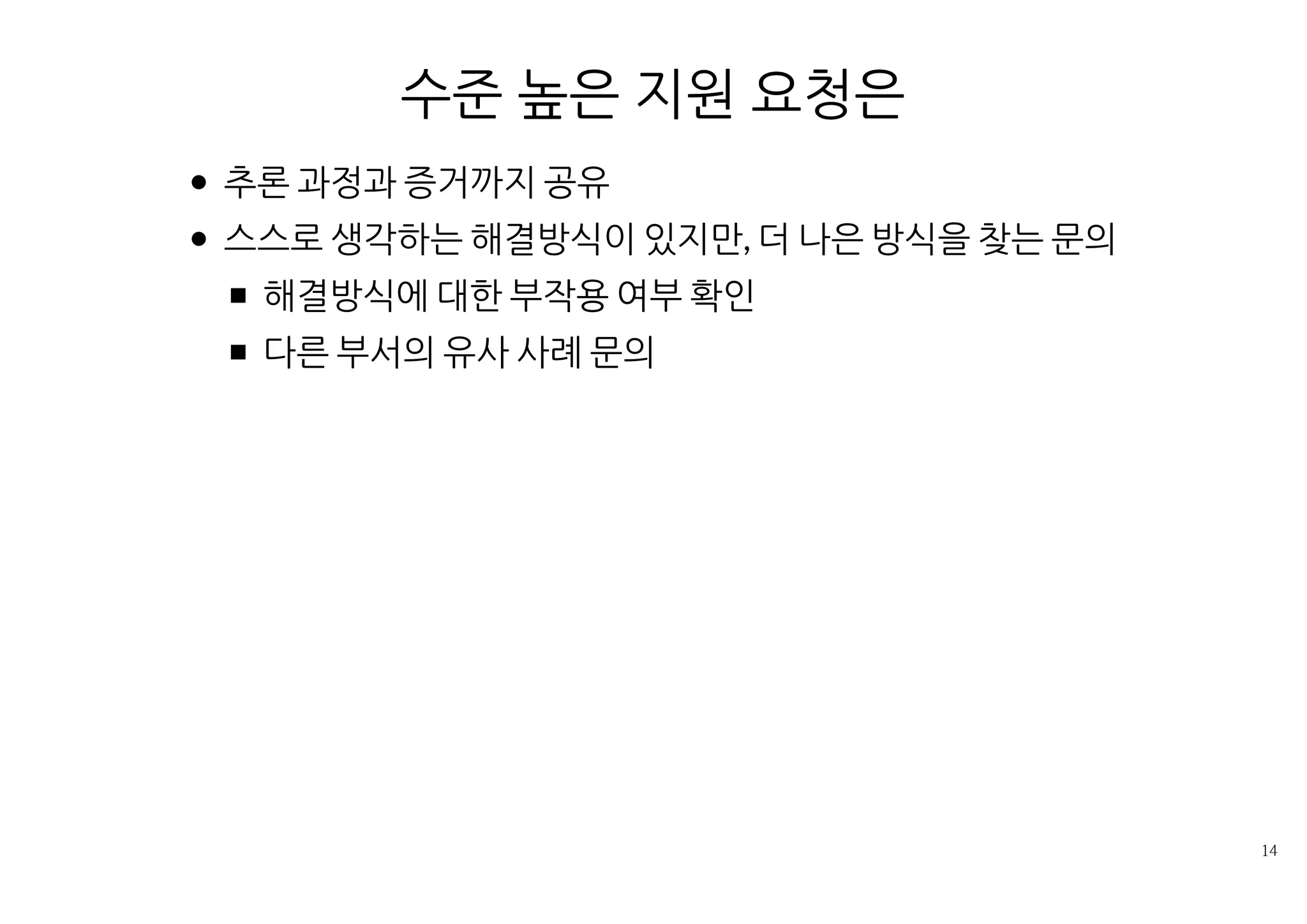 수준 높은 지원 요청은
추론 과정과 증거까지 공유
스스로 생각하는 해결방식이 있지만, 더 나은 방식을 찾는 문의
해결방식에 대한 부작용 여부 확인
다른 부서의 유사 사례 문의
 