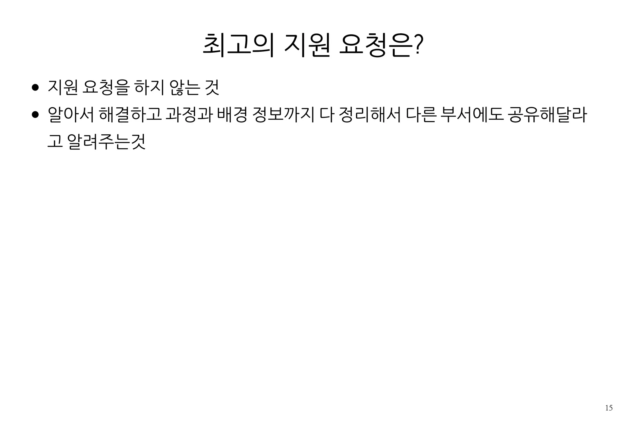 최고의 지원 요청은?
지원 요청을 하지 않는 것
알아서 해결하고 과정과 배경 정보까지 다 정리해서 다른 부서에도 공유
해달라고 알려주는것
 