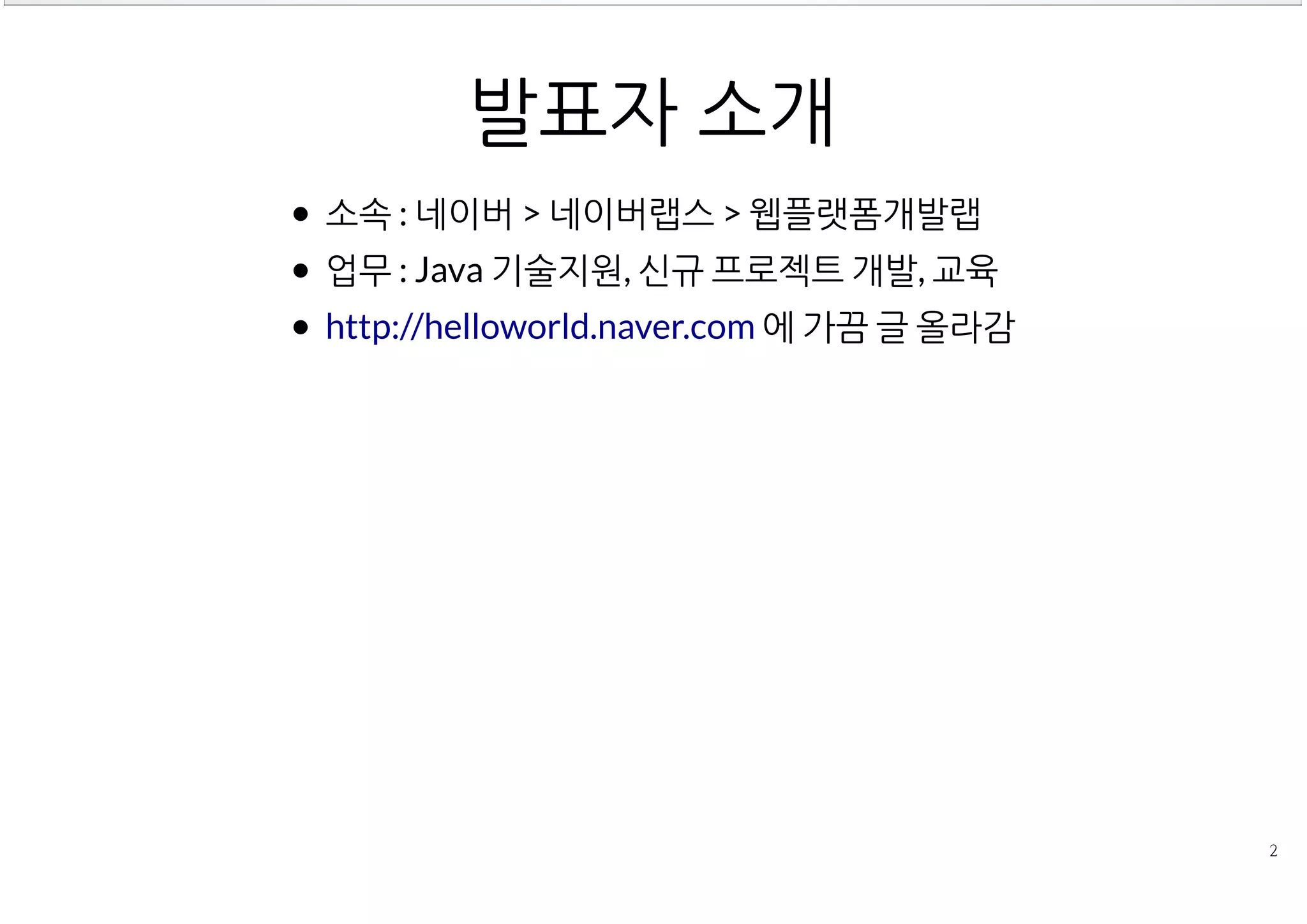발표자 소개
소속 : 네이버 > 네이버랩스 > 웹플랫폼개발랩
업무 : Java 기술지원, 신규 프로젝트 개발, 교육
 에 가끔 글 올라감http://helloworld.naver.com
 