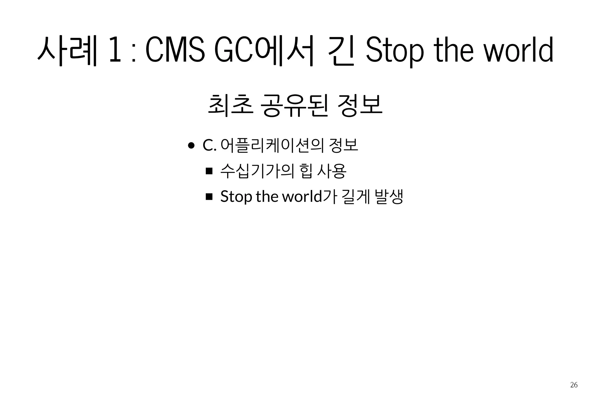 사례 1 : CMS GC에서 긴 STOP THE
WORLD
최초 공유된 정보
C. 어플리케이션의 정보
수십기가의 힙 사용
Stop the world가 길게 발생
 