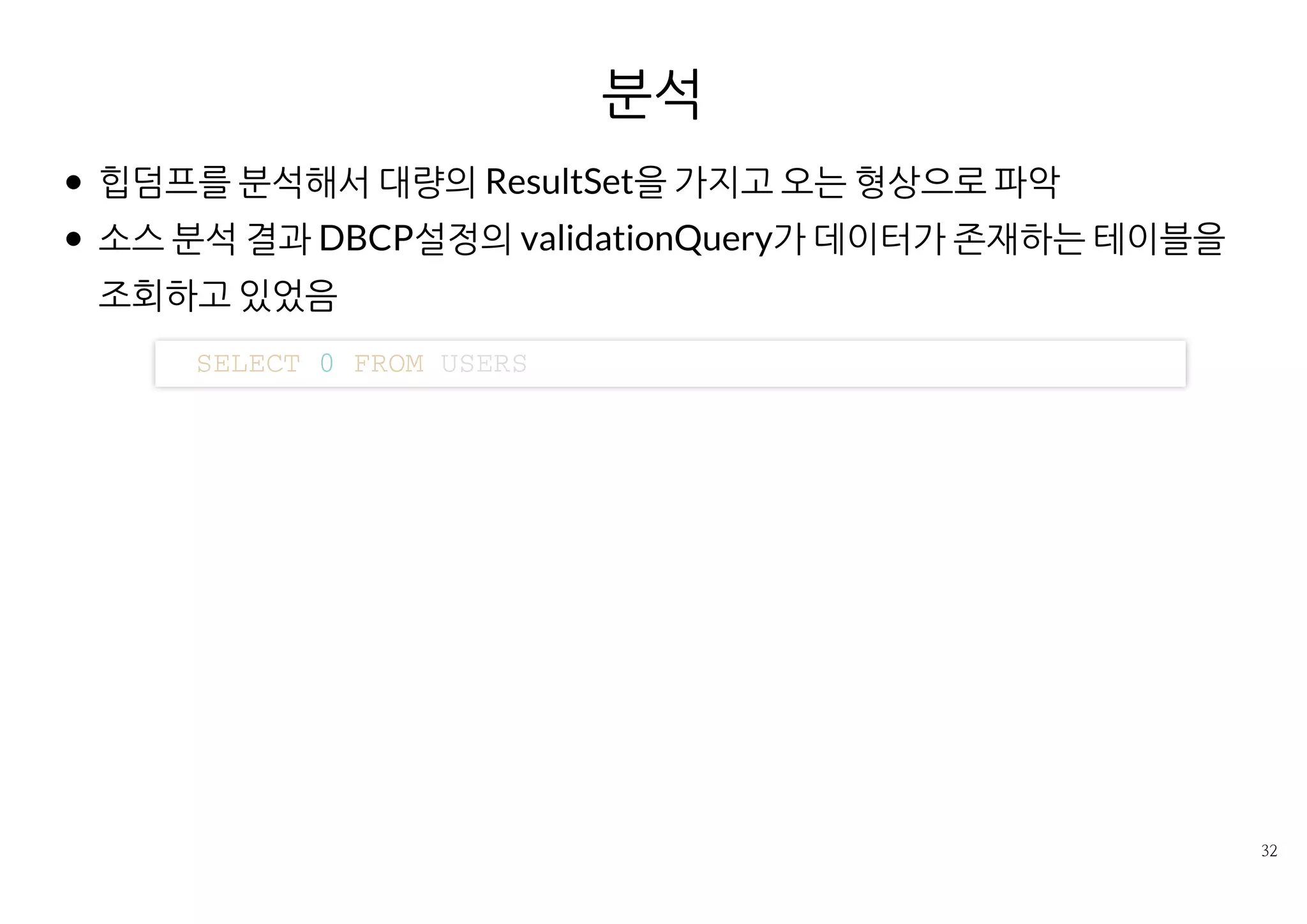 분석
힙덤프를 분석해서 대량의 ResultSet을 가지고 오는 형상으로 파악
소스 분석 결과 DBCP설정의 validationQuery가 데이터가 존재하는 테이
블을 조회하고 있었음
S E L E C T 0 F R O M U S E R S
 