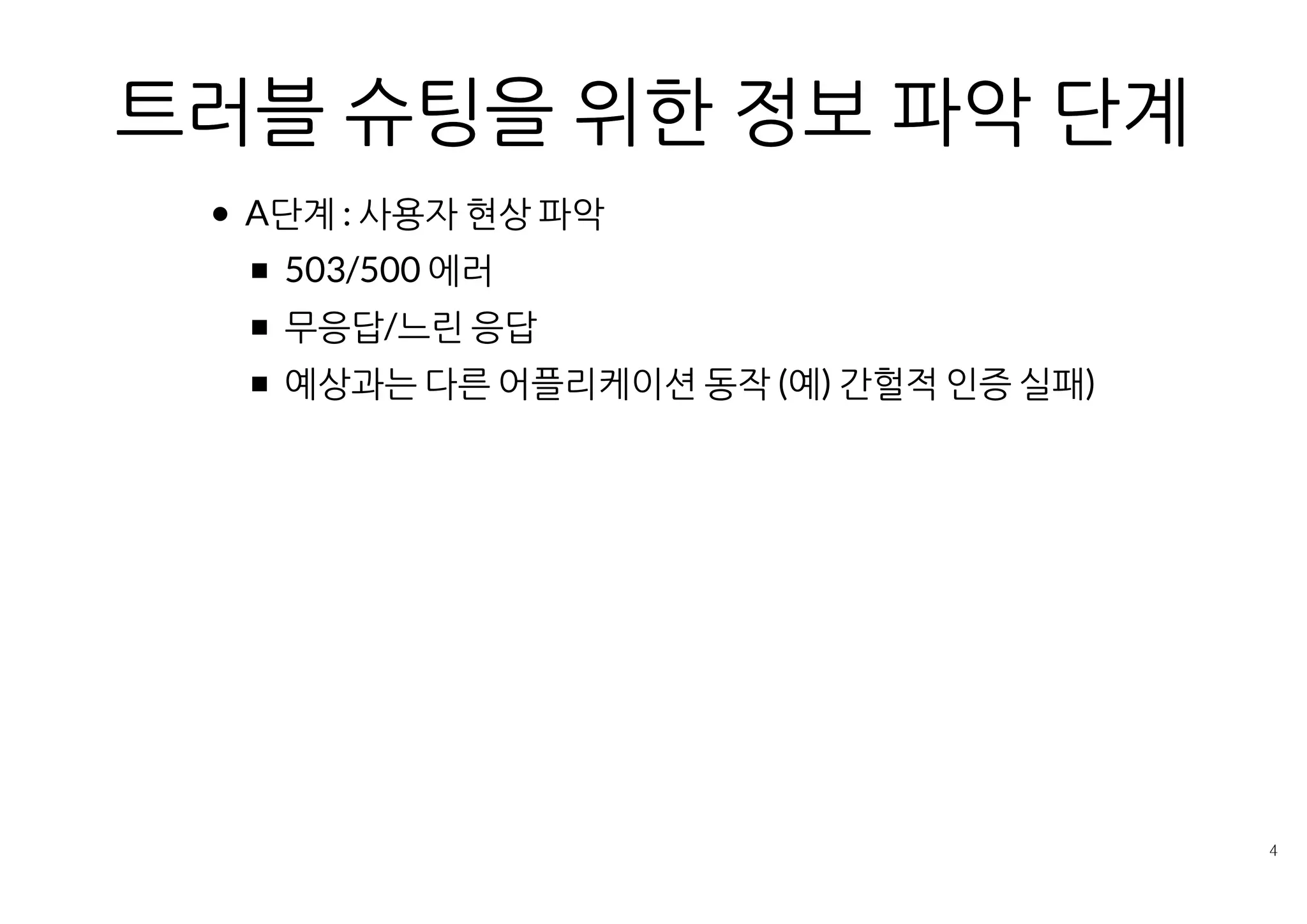 트러블 슈팅을 위한 정보 파악 단계
A단계 : 사용자 현상 파악
503/500 에러
무응답/느린 응답
예상과는 다른 어플리케이션 동작 (예) 간헐적 인증 실패)
 