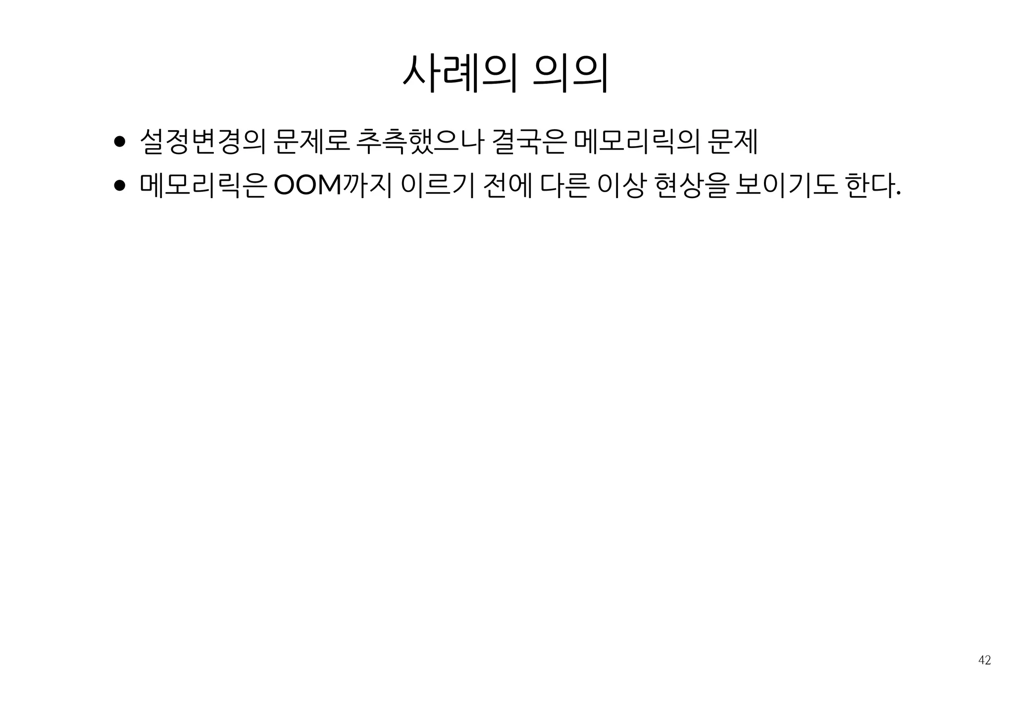 사례 4 : 가끔씩 발생하는 OOM
현상
몇달에 걸쳐 서비스 담당부서의 노력으로 원인을 찾아낸 사례
A. 사용자 현상
간헐적인 503에러
C. 어플리케이션 상태
장비 1대에서 OOM 에러
힙을 늘려주고 몇달 동안 발생을 안 했으나 가끔씩 또 발생
 