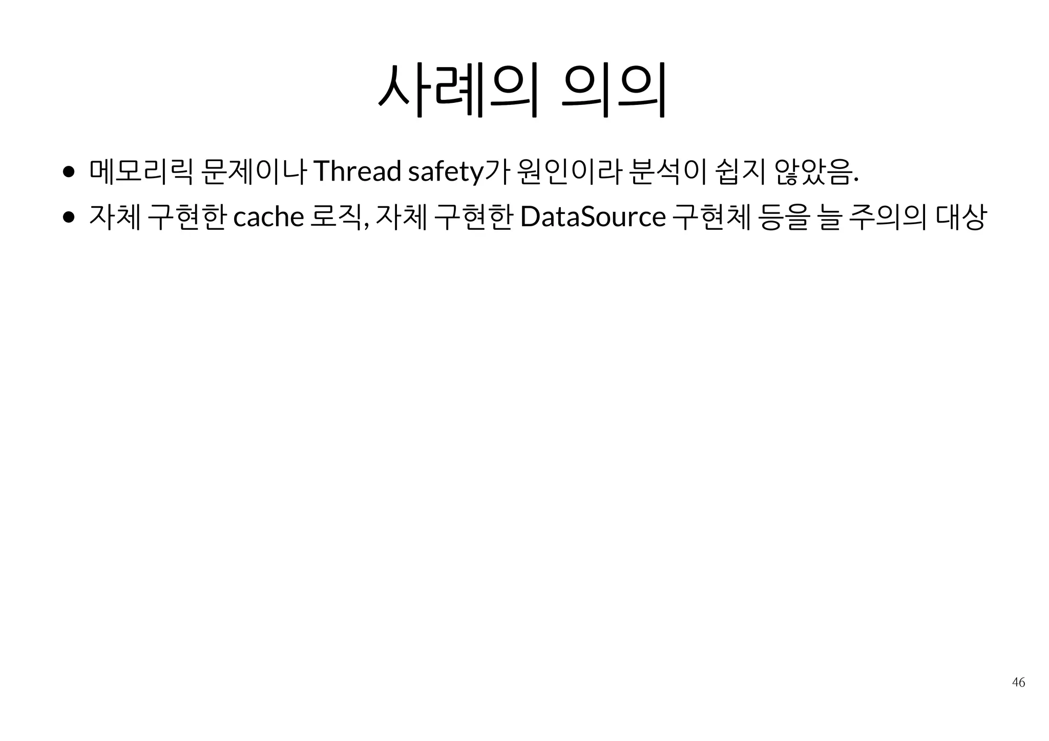 참고
HashMap에 대한 Thread saftey 문제는 무한루프로 나타나기도 함
Beautiful race condition :
private Map으로 전체 소스 검색 해볼만 함
XStream 라이브러리 사례의 무한루프 사례
WeakHashMap을 Thread safe하지 않게 접근한 버그
몇년동안 같은 버전으로 잘 쓰다가 고사양 장비(네할렘)으로 옮기니 장
애 발생
같은 Thread­saftey문제라도 메모리릭으로 나타나면 해결이 더 괴로움
http://mailinator.blogspot.kr/2009/06/beautiful­race­condition.html
http://jira.codehaus.org/browse/XSTR­584
 