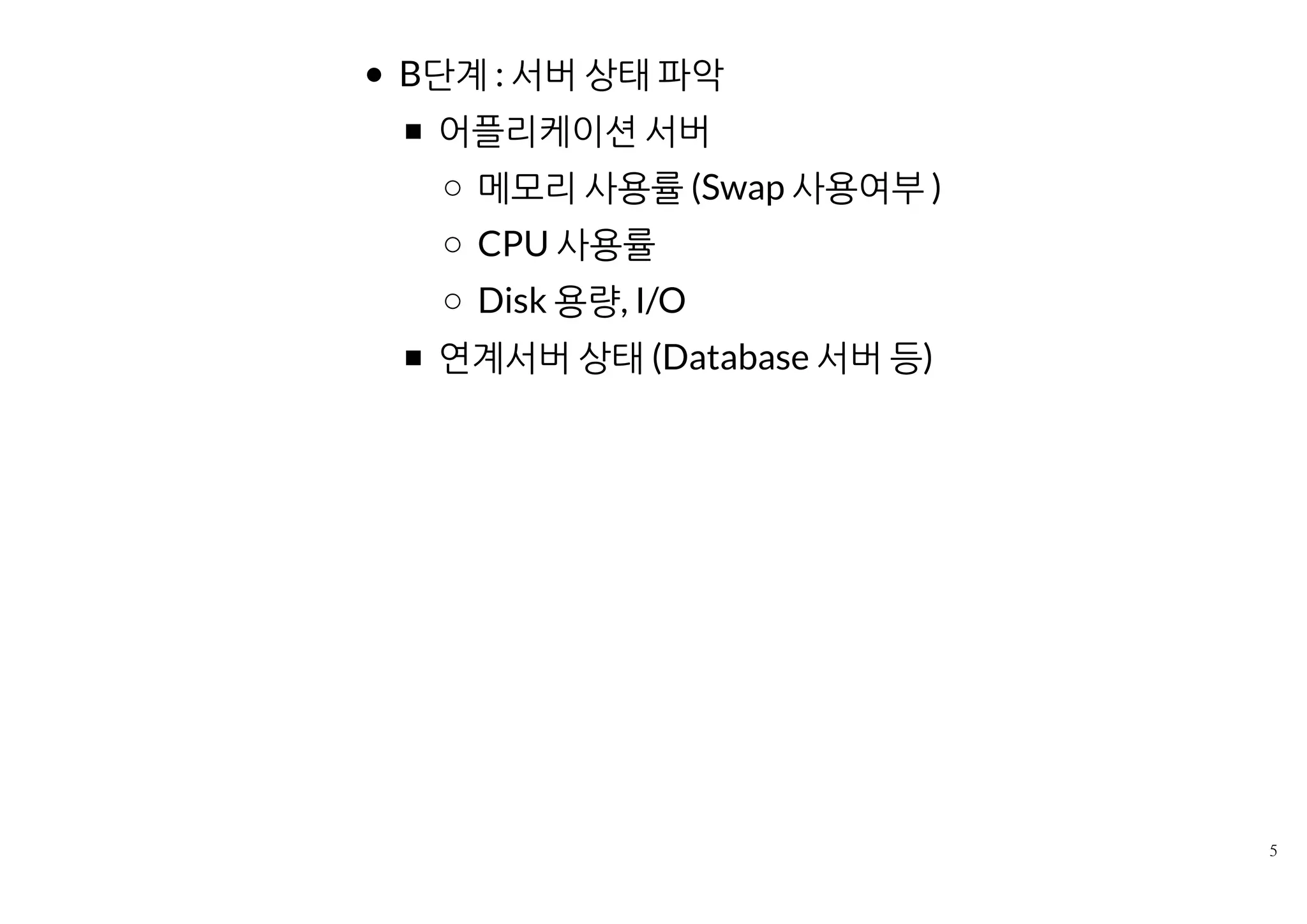 B단계 : 서버 상태 파악
어플리케이션 서버
메모리 사용률 (Swap 사용여부 )
CPU 사용률
Disk 용량, I/O
연계서버 상태 (Database 서버 등)
 