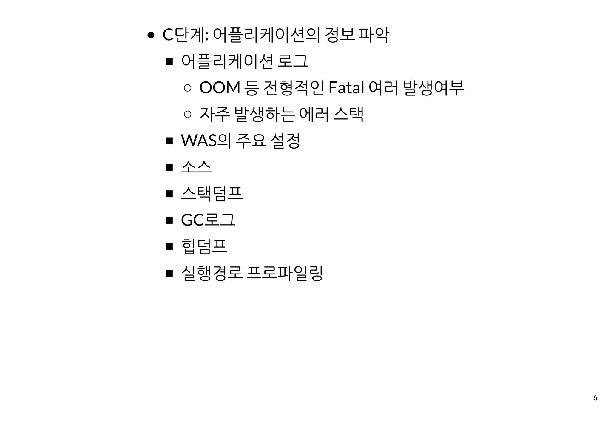 C단계: 어플리케이션의 정보 파악
어플리케이션 로그
OOM 등 전형적인 Fatal 여러 발생여부
자주 발생하는 에러 스택
WAS의 주요 설정
소스
스택덤프
GC로그
힙덤프
실행경로 프로파일링
 