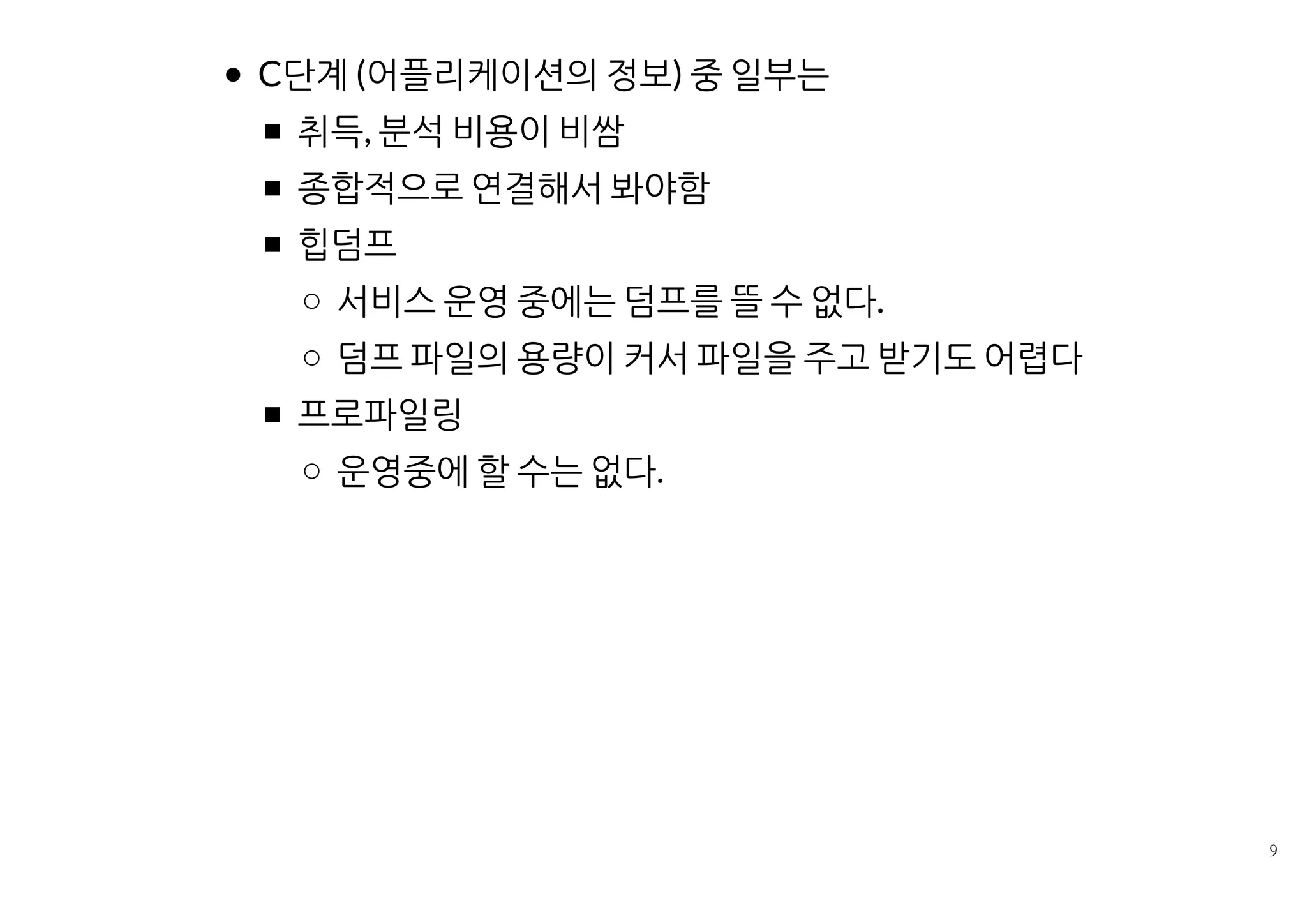 C단계 (어플리케이션의 정보)는
종합적으로 연결해서 봐야함
취득, 분석 비용이 비쌈
힙덤프
서비스 운영 중에는 덤프를 뜰 수 없다.
덤프 파일의 용량이 커서 파일을 주고 받기도 어렵다
프로파일링
운영중에 할 수는 없다.
 