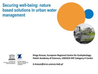 Securing well-being: nature
based solutions in urban water
management
Kinga Krauze, European Regional Centre for Ecohydrology,
Polish Academy of Sciences, UNESCO IHP Category II Center
k.krauze@erce.unesco.lodz.pl
 