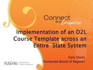 Implementation of an D2L Course Template across an Entire  State System Gary Storts Tennessee Board of Regents 