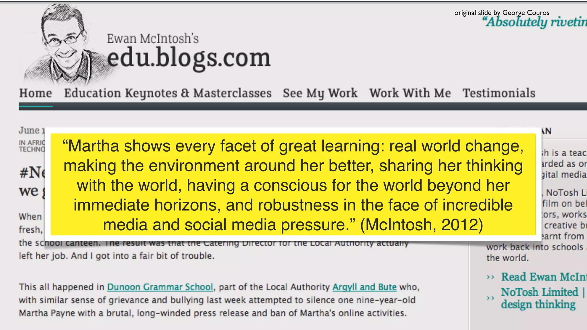 “Martha shows every facet of great learning: real world change,
making the environment around her better, sharing her thinking
with the world, having a conscious for the world beyond her
immediate horizons, and robustness in the face of incredible
media and social media pressure.” (McIntosh, 2012)
original slide by George Couros
 