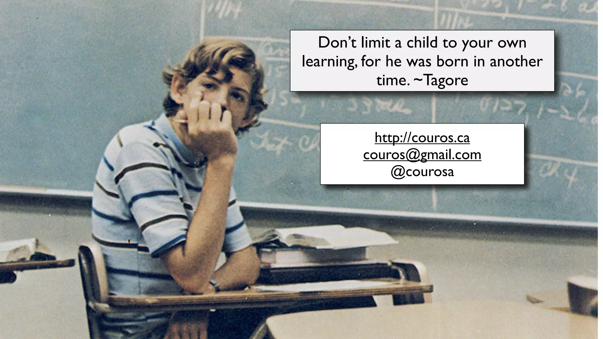 http://couros.ca
couros@gmail.com
@courosa
Don’t limit a child to your own
learning, for he was born in another
time. ~Tagore
 