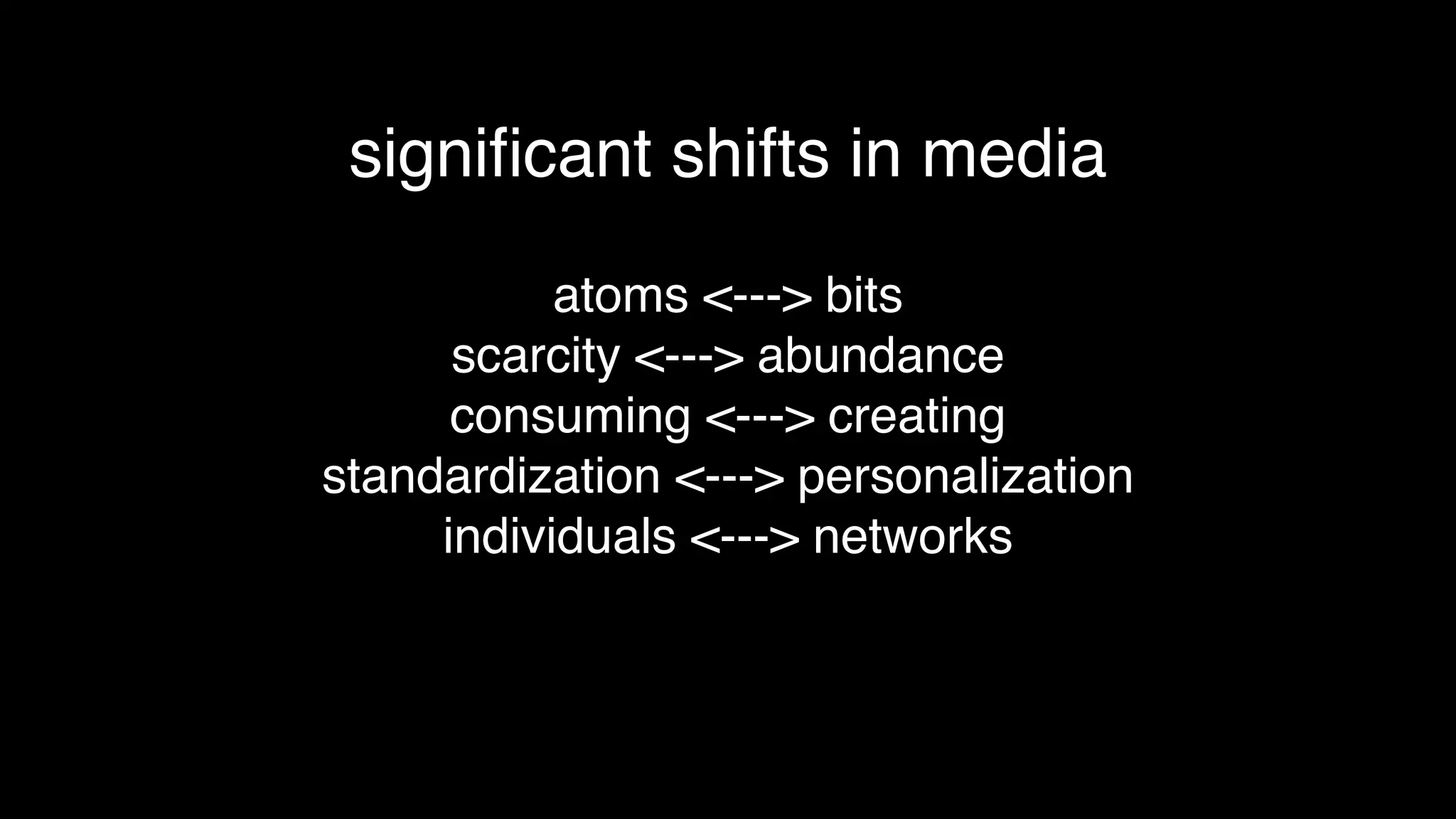 atoms <---> bits
scarcity <---> abundance
consuming <---> creating
standardization <---> personalization
individuals <---> networks
signiﬁcant shifts in media
 