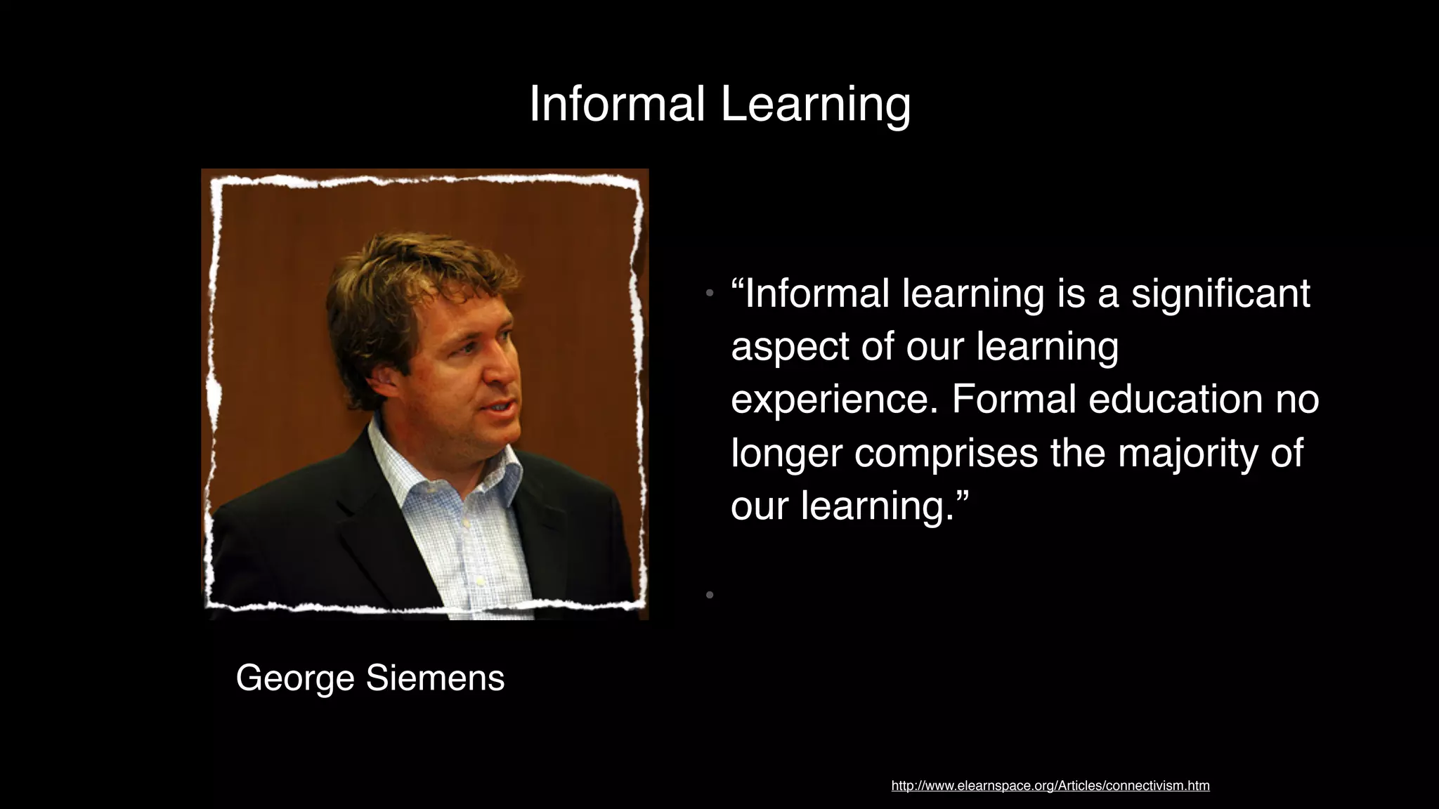 George Siemens
• “Informal learning is a signiﬁcant
aspect of our learning
experience. Formal education no
longer comprises the majority of
our learning.”
•
Informal Learning
http://www.elearnspace.org/Articles/connectivism.htm
 