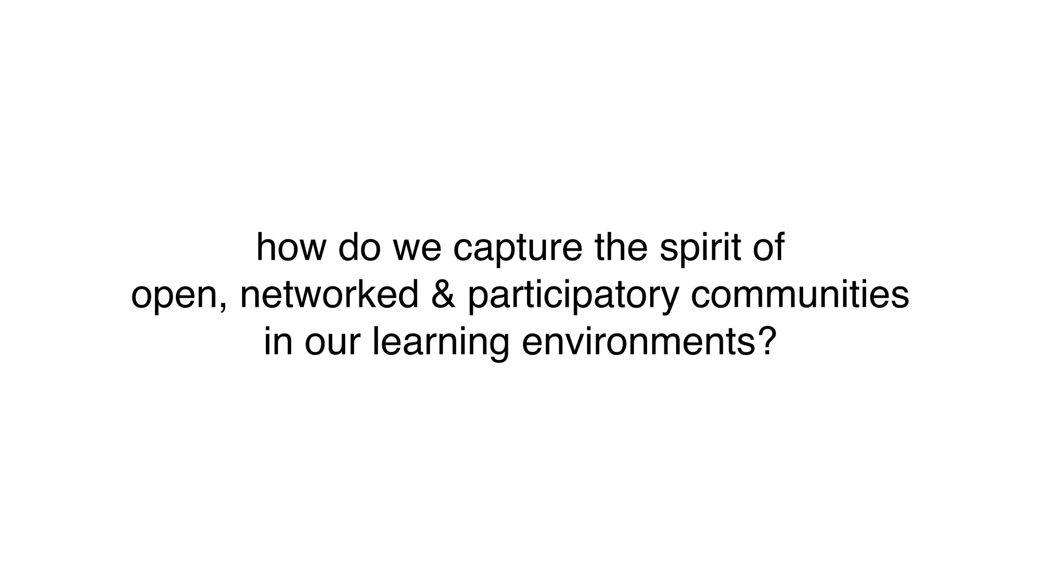 how do we capture the spirit of
open, networked & participatory communities
in our learning environments?
 