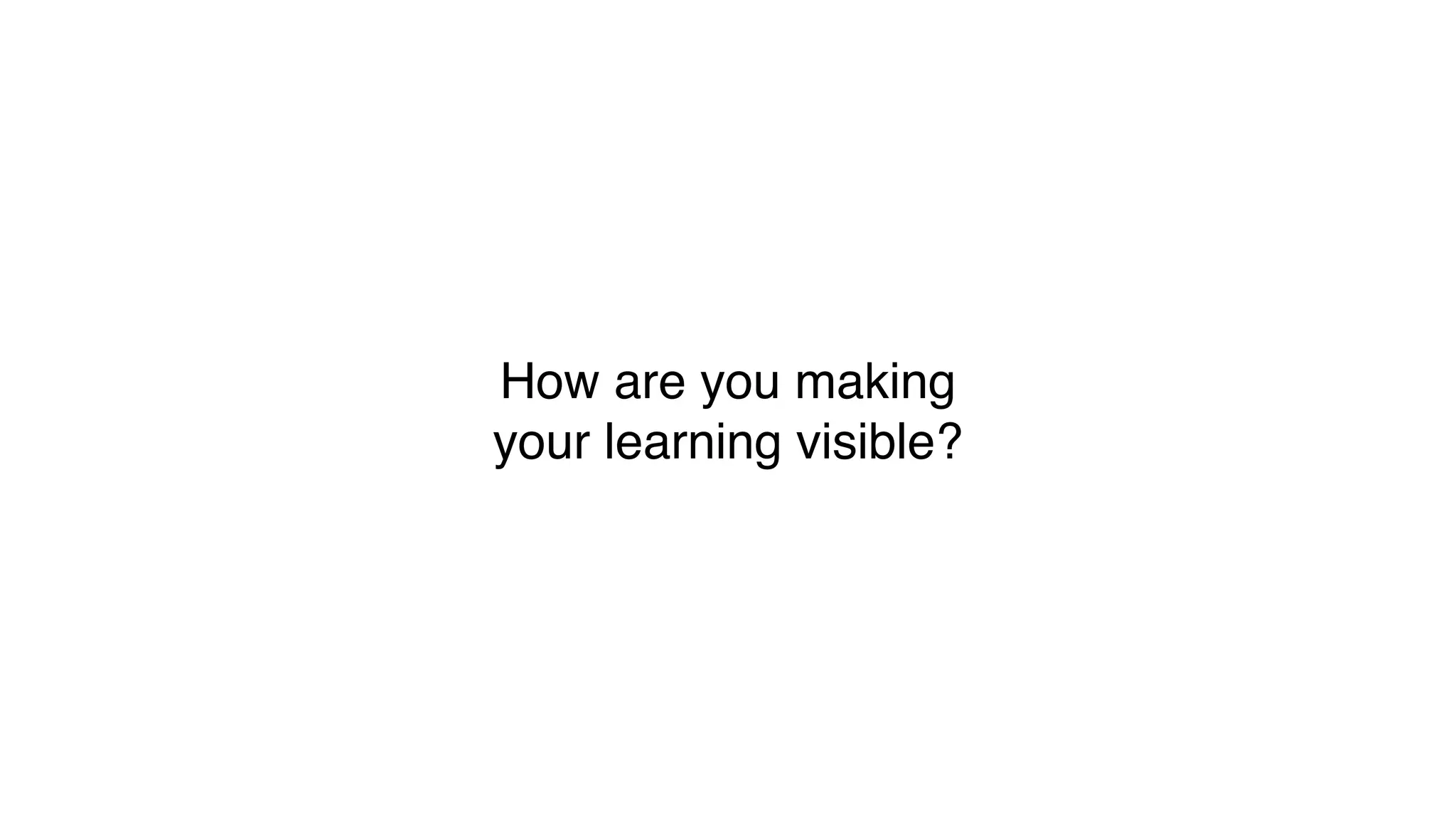 How are you making
your learning visible?
 