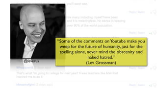 “Some of the comments onYoutube make you
weep for the future of humanity, just for the
spelling alone, never mind the obscenity and
naked hatred.”
(Lev Grossman)@leverus
 