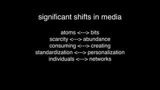 atoms <---> bits
scarcity <---> abundance
consuming <---> creating
standardization <---> personalization
individuals <---> networks
signiﬁcant shifts in media
 