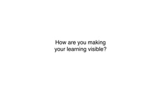 How are you making
your learning visible?
 