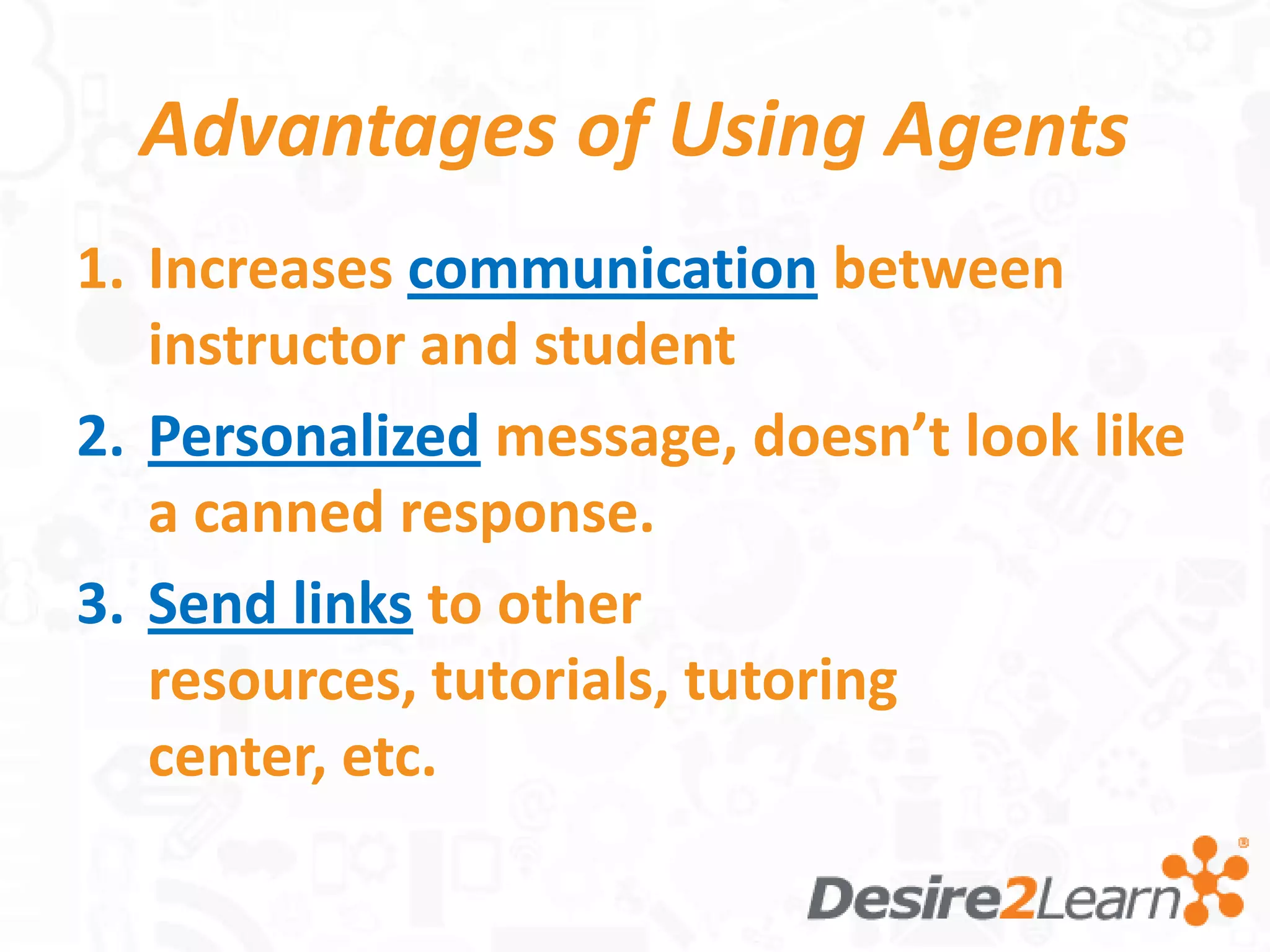 Advantages of Using Agents
1. Increases communication between
   instructor and student
2. Personalized message, doesn’t look like
   a canned response.
3. Send links to other
   resources, tutorials, tutoring
   center, etc.
 