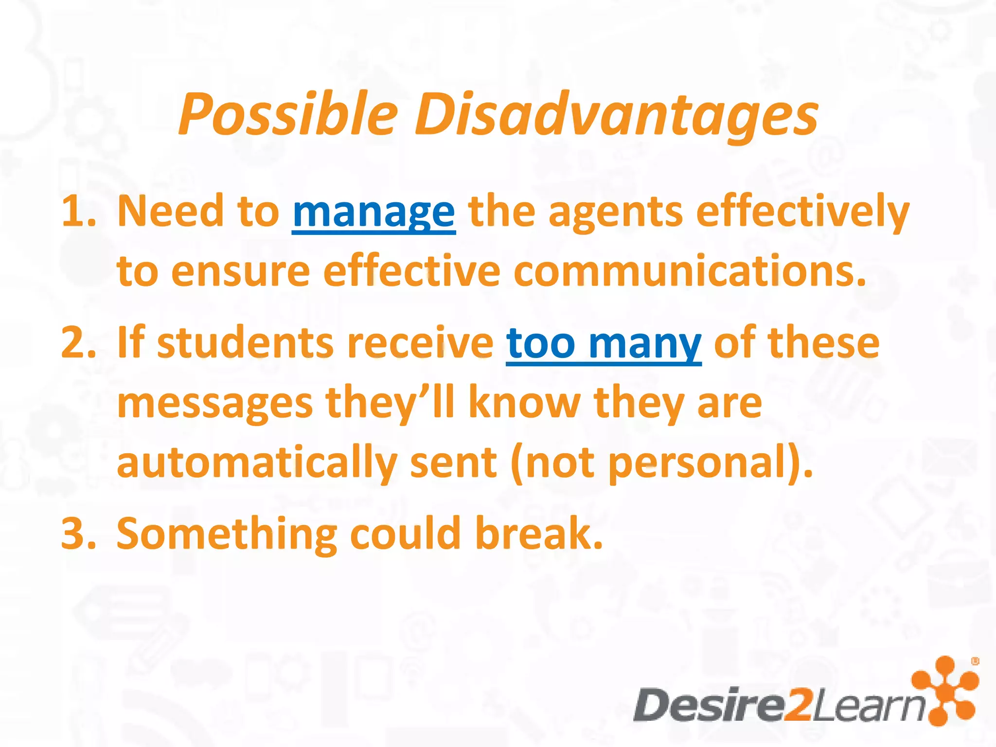 Possible Disadvantages
1. Need to manage the agents effectively
   to ensure effective communications.
2. If students receive too many of these
   messages they’ll know they are
   automatically sent (not personal).
3. Something could break.
 