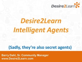Desire2Learn
        Intelligent Agents

    (Sadly, they’re also secret agents)
Barry Dahl, Sr. Community Manager
www.Desire2Learn.com
 