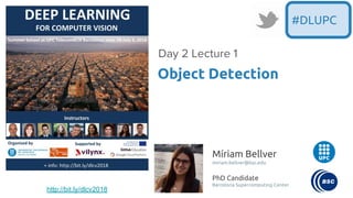 Míriam Bellver
miriam.bellver@bsc.edu
PhD Candidate
Barcelona Supercomputing Center
Object Detection
Day 2 Lecture 1
#DLUPC
http://bit.ly/dlcv2018
 