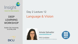 Amaia Salvador
amaia.salvador@upc.edu
PhD Candidate
Universitat Politècnica de Catalunya
DEEP
LEARNING
WORKSHOP
Dublin City University
21-22 May 2018
Language & Vision
Day 2 Lecture 12
 