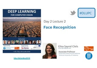 Associate Professor
Universitat Politecnica de Catalunya
Technical University of Catalonia
Face Recognition
Day 2 Lecture 2
#DLUPC
http://bit.ly/dlcv2018
Elisa Sayrol Clols
elisa.sayrol@upc.edu
 