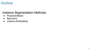 Outline
Instance Segmentation Methods
● Proposal-Based
● Recurrent
● Instance Embedding
23
 