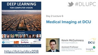 Kevin McGuinness
kevin.mcguinness@dcu.ie
Assistant Professor
School of Electronic Engineering
Dublin City University
http://bit.ly/dlcv2018
#DLUPC
Medical Imaging at DCU
Day 2 Lecture 6
 
