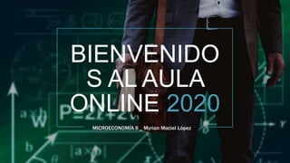 BIENVENIDO
S AL AULA
ONLINE 2020
MICROECONOMÍA II _ Myrian Maciel López
 