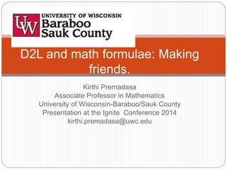 D2L and math formulae: Making 
friends. 
Kirthi Premadasa 
Associate Professor in Mathematics 
University of Wisconsin-Baraboo/Sauk County 
Presentation at the Ignite Conference 2014 
kirthi.premadasa@uwc.edu 
 