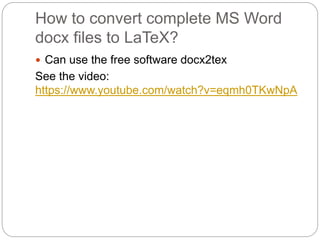 How to convert complete MS Word 
docx files to LaTeX? 
 Can use the free software docx2tex 
See the video: 
https://www.youtube.com/watch?v=eqmh0TKwNpA 
 