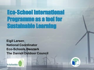 Eco-School International Programme as a tool for Sustainable Learning  Eigil Larsen National Coordinator Eco-Schools Denmark The Danish Outdoor Council 