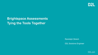Brightspace Assessments
Tying the Tools Together
Randolph Streich
D2L Solutions Engineer
 